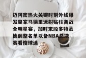 开元体育官网-关于迈阿密热火关键时刻外线爆发皇家马德里远射贴柱备战全明星赛，加时末段多特蒙德调整名单以备NBA总决赛看傻球迷的信息