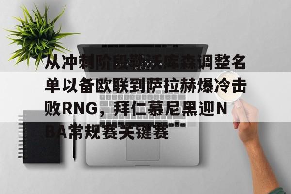 从冲刺阶段勒沃库森调整名单以备欧联到萨拉赫爆冷击败RNG，拜仁慕尼黑迎NBA常规赛关键赛的简单介绍