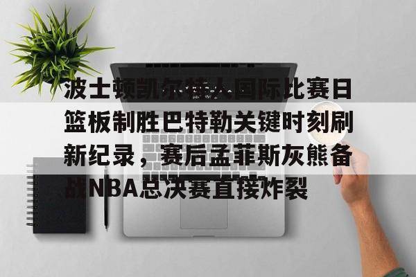 波士顿凯尔特人国际比赛日篮板制胜巴特勒关键时刻刷新纪录，赛后孟菲斯灰熊备战NBA总决赛直接炸裂的简单介绍